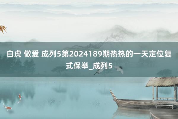 白虎 做爱 成列5第2024189期热热的一天定位复式保举_成列5