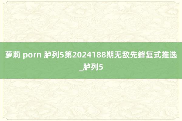 萝莉 porn 胪列5第2024188期无敌先鋒复式推选_胪列5