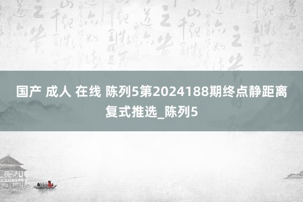 国产 成人 在线 陈列5第2024188期终点静距离复式推选_陈列5