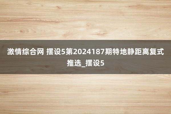 激情综合网 摆设5第2024187期特地静距离复式推选_摆设5