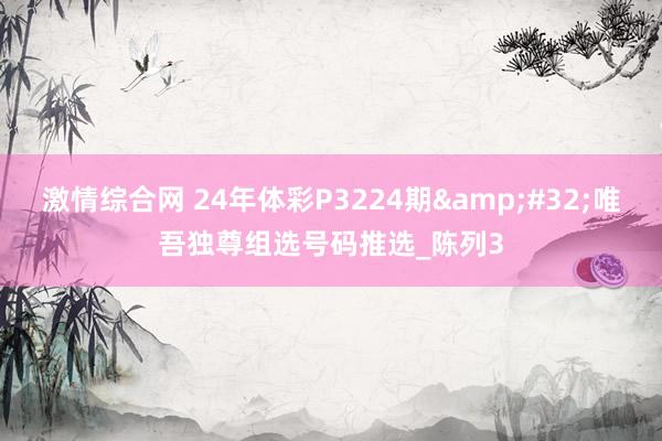 激情综合网 24年体彩P3224期&#32;唯吾独尊组选号码推选_陈列3