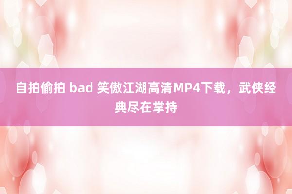 自拍偷拍 bad 笑傲江湖高清MP4下载，武侠经典尽在掌持