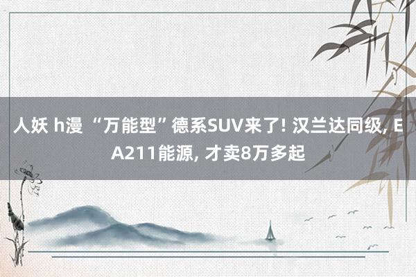 人妖 h漫 “万能型”德系SUV来了! 汉兰达同级， EA211能源， 才卖8万多起