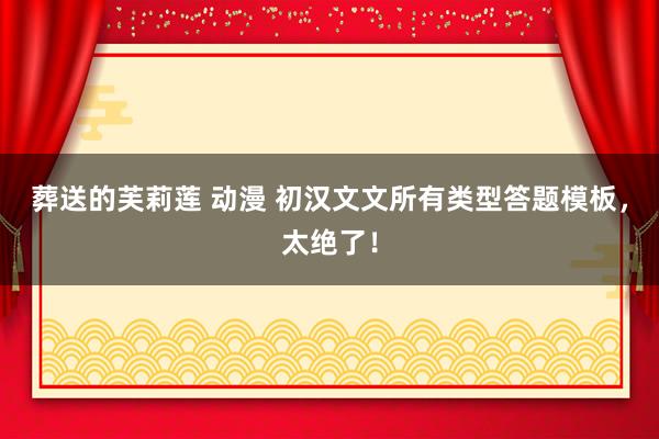 葬送的芙莉莲 动漫 初汉文文所有类型答题模板，太绝了！