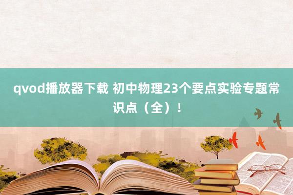 qvod播放器下载 初中物理23个要点实验专题常识点（全）！