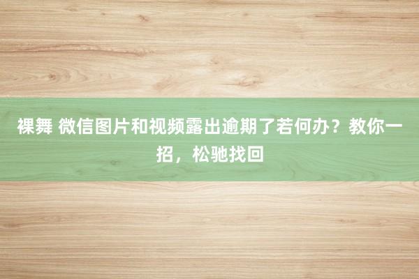 裸舞 微信图片和视频露出逾期了若何办？教你一招，松驰找回