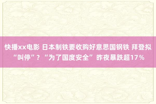 快播xx电影 日本制铁要收购好意思国钢铁 拜登拟“叫停”？“为了国度安全” 昨夜暴跌超17％