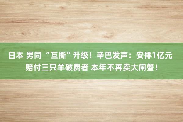 日本 男同 “互撕”升级！辛巴发声：安排1亿元 赔付三只羊破费者 本年不再卖大闸蟹！