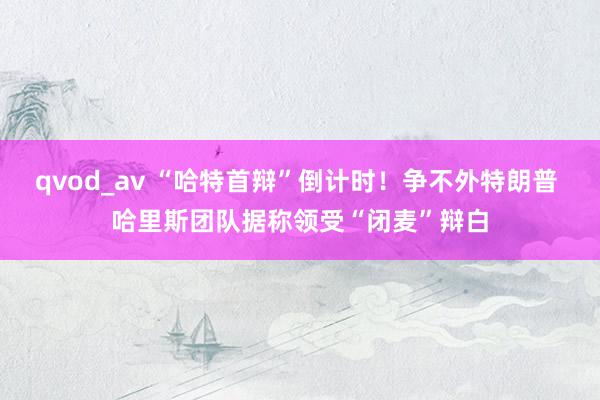 qvod_av “哈特首辩”倒计时！争不外特朗普 哈里斯团队据称领受“闭麦”辩白