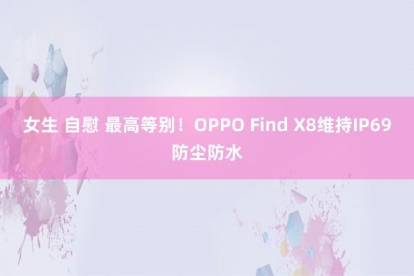 女生 自慰 最高等别！OPPO Find X8维持IP69防尘防水