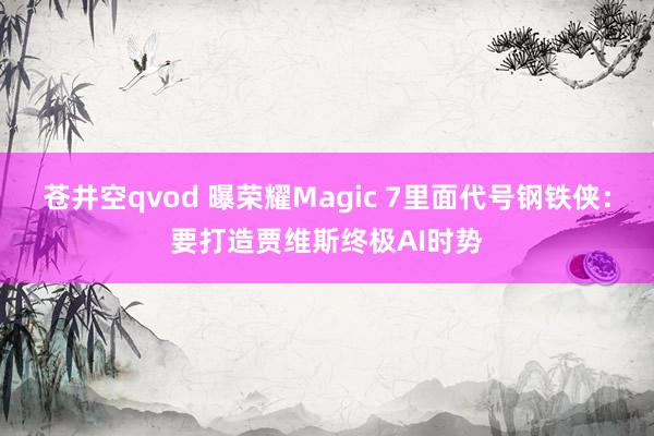 苍井空qvod 曝荣耀Magic 7里面代号钢铁侠：要打造贾维斯终极AI时势