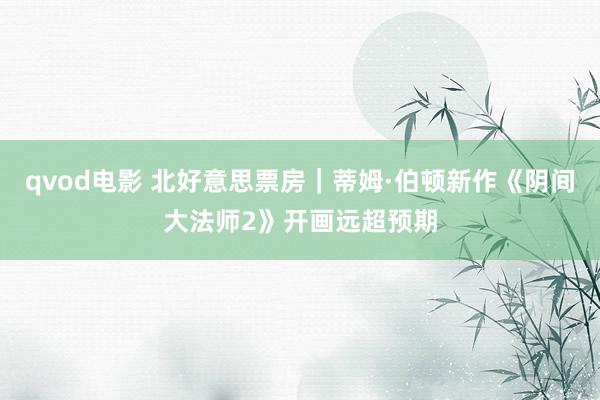 qvod电影 北好意思票房｜蒂姆·伯顿新作《阴间大法师2》开画远超预期