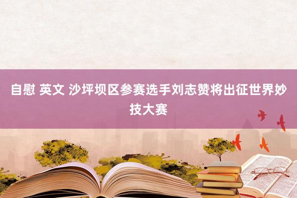 自慰 英文 沙坪坝区参赛选手刘志赞将出征世界妙技大赛