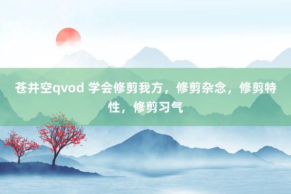 苍井空qvod 学会修剪我方，修剪杂念，修剪特性，修剪习气