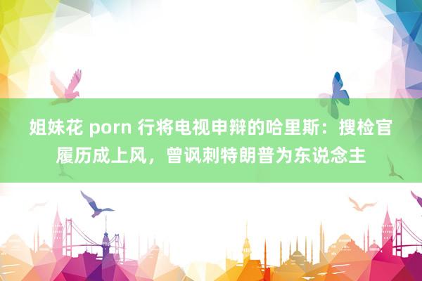 姐妹花 porn 行将电视申辩的哈里斯：搜检官履历成上风，曾讽刺特朗普为东说念主