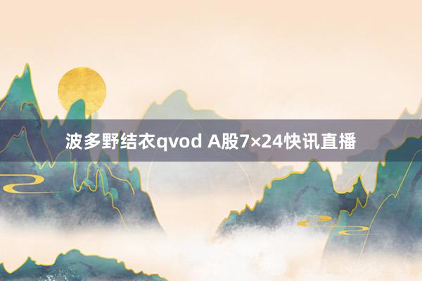 波多野结衣qvod A股7×24快讯直播