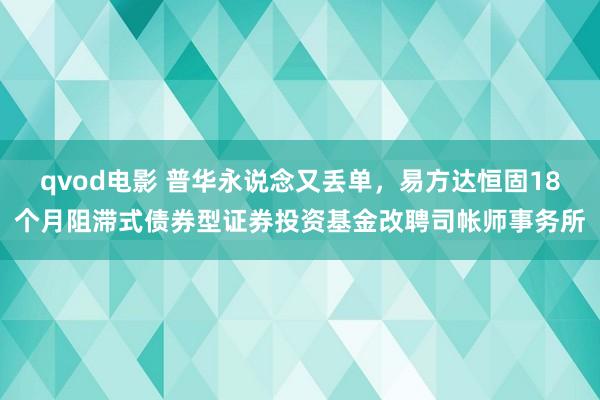 qvod电影 普华永说念又丢单，易方达恒固18个月阻滞式债券型证券投资基金改聘司帐师事务所