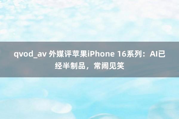 qvod_av 外媒评苹果iPhone 16系列：AI已经半制品，常闹见笑