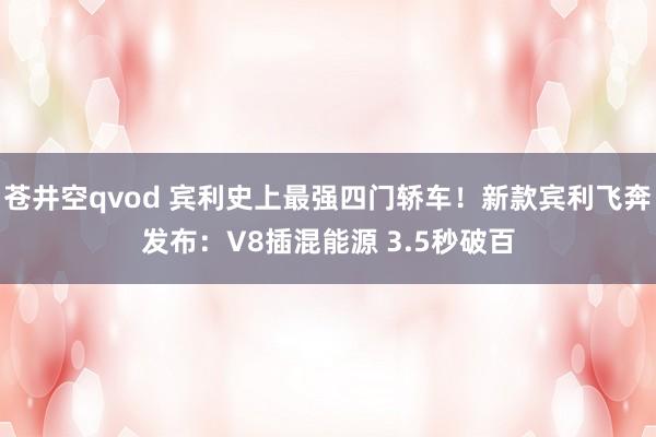 苍井空qvod 宾利史上最强四门轿车！新款宾利飞奔发布：V8插混能源 3.5秒破百