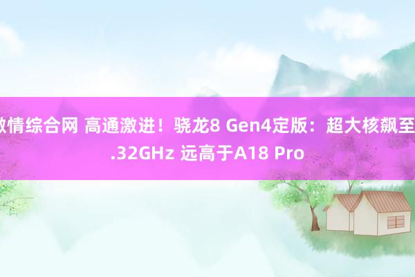 激情综合网 高通激进！骁龙8 Gen4定版：超大核飙至4.32GHz 远高于A18 Pro