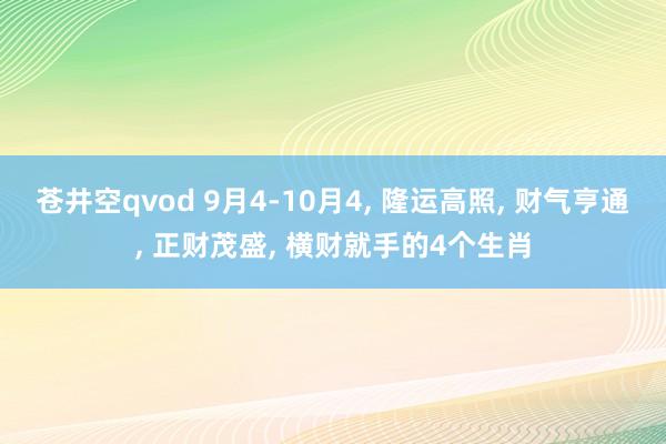 苍井空qvod 9月4-10月4， 隆运高照， 财气亨通， 正财茂盛， 横财就手的4个生肖