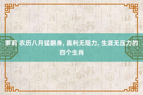 萝莉 农历八月猛翻身， 赢利无阻力， 生涯无压力的四个生肖