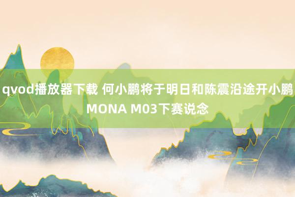 qvod播放器下载 何小鹏将于明日和陈震沿途开小鹏MONA M03下赛说念