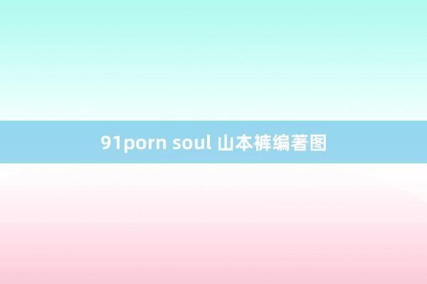 91porn soul 山本裤编著图