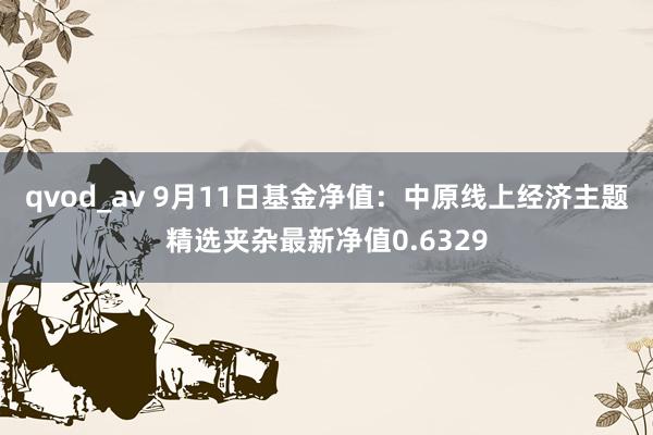 qvod_av 9月11日基金净值：中原线上经济主题精选夹杂最新净值0.6329