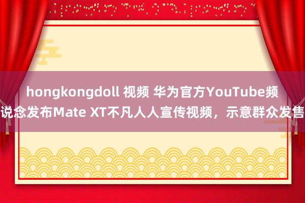 hongkongdoll 视频 华为官方YouTube频说念发布Mate XT不凡人人宣传视频，示意群众发售