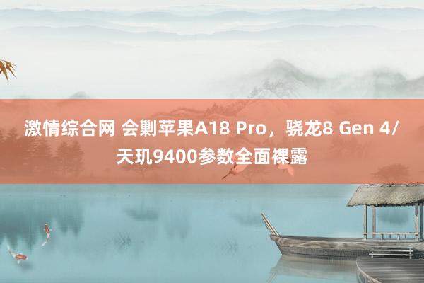 激情综合网 会剿苹果A18 Pro，骁龙8 Gen 4/天玑9400参数全面裸露