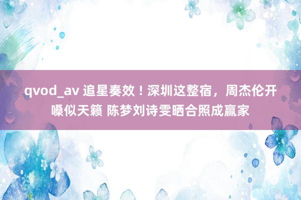 qvod_av 追星奏效 ! 深圳这整宿，周杰伦开嗓似天籁 陈梦刘诗雯晒合照成赢家