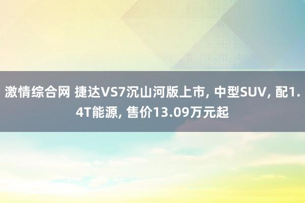 激情综合网 捷达VS7沉山河版上市， 中型SUV， 配1.4T能源， 售价13.09万元起