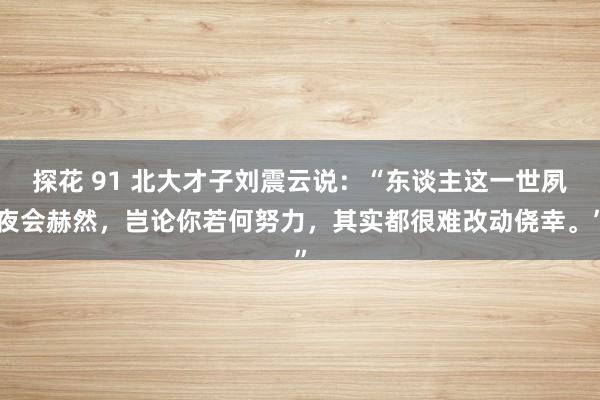 探花 91 北大才子刘震云说：“东谈主这一世夙夜会赫然，岂论你若何努力，其实都很难改动侥幸。”