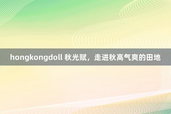 hongkongdoll 秋光赋，走进秋高气爽的田地