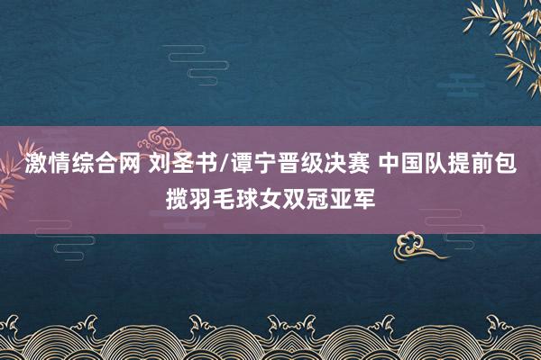 激情综合网 刘圣书/谭宁晋级决赛 中国队提前包揽羽毛球女双冠亚军