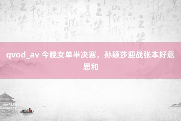 qvod_av 今晚女单半决赛，孙颖莎迎战张本好意思和