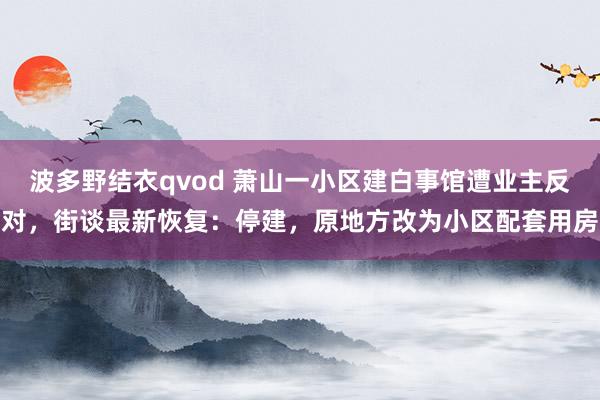 波多野结衣qvod 萧山一小区建白事馆遭业主反对，街谈最新恢复：停建，原地方改为小区配套用房