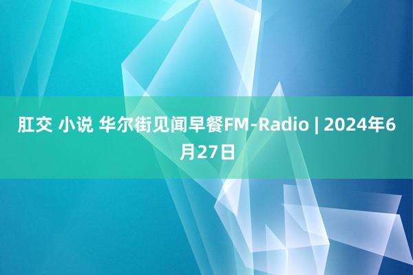 肛交 小说 华尔街见闻早餐FM-Radio | 2024年6月27日