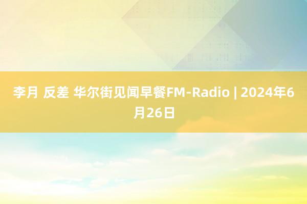 李月 反差 华尔街见闻早餐FM-Radio | 2024年6月26日