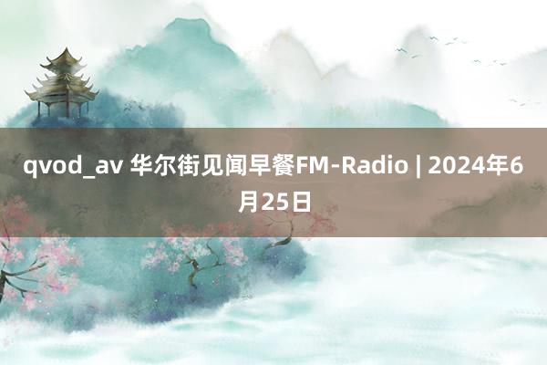 qvod_av 华尔街见闻早餐FM-Radio | 2024年6月25日