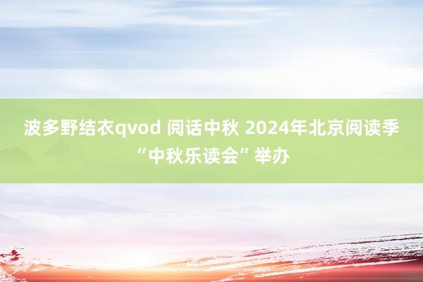 波多野结衣qvod 阅话中秋 2024年北京阅读季“中秋乐读会”举办