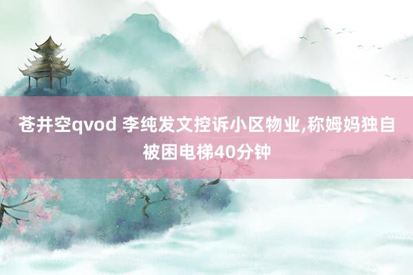 苍井空qvod 李纯发文控诉小区物业，称姆妈独自被困电梯40分钟