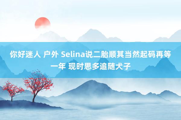 你好迷人 户外 Selina说二胎顺其当然起码再等一年 现时思多追随犬子