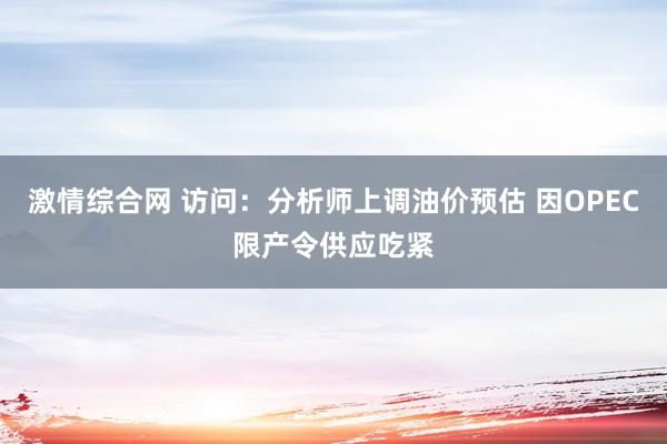 激情综合网 访问：分析师上调油价预估 因OPEC限产令供应吃紧