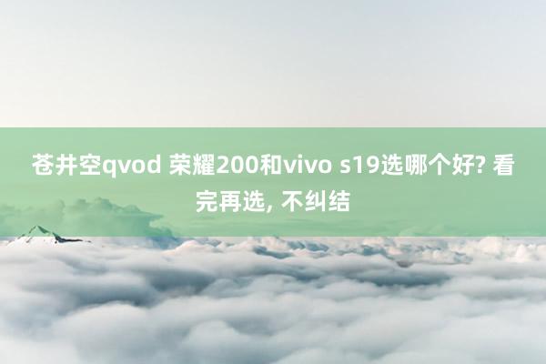 苍井空qvod 荣耀200和vivo s19选哪个好? 看完再选， 不纠结