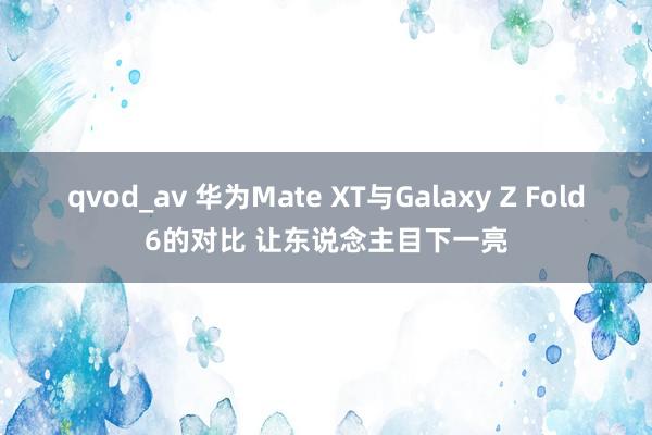 qvod_av 华为Mate XT与Galaxy Z Fold6的对比 让东说念主目下一亮