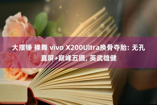 大摆锤 裸舞 vivo X200Ultra换骨夺胎: 无孔直屏+巅峰五摄， 英武雄健