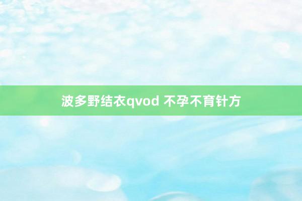 波多野结衣qvod 不孕不育针方