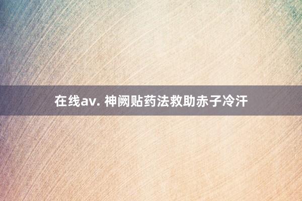 在线av. 神阙贴药法救助赤子冷汗